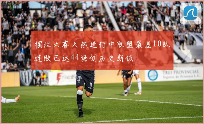 摆烂大赛火热进行中联盟最差10队连败已达44场创历史新低