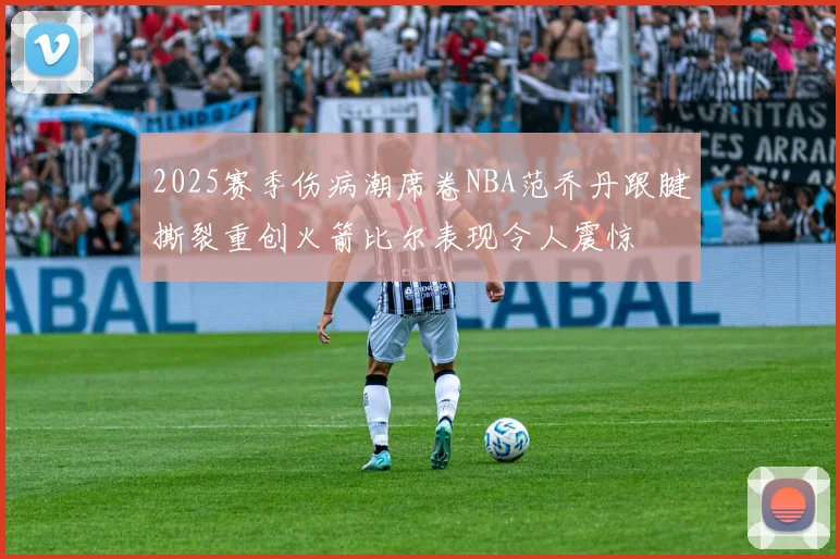 2025赛季伤病潮席卷NBA范乔丹跟腱撕裂重创火箭比尔表现令人震惊