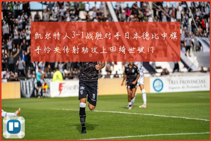 凯尔特人3-1战胜对手日本德比中旗手怜央传射助攻上田绮世破门