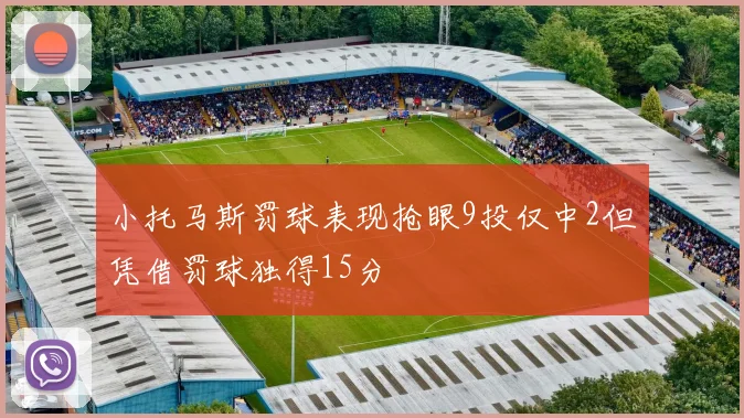 小托马斯罚球表现抢眼9投仅中2但凭借罚球独得15分