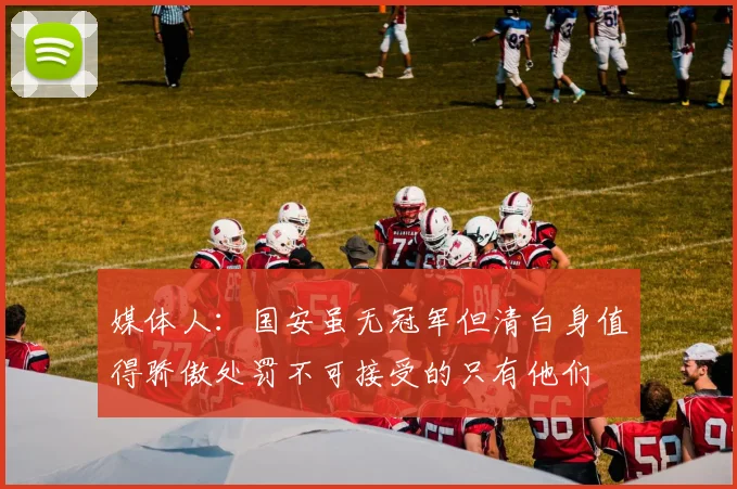 媒体人：国安虽无冠军但清白身值得骄傲处罚不可接受的只有他们
