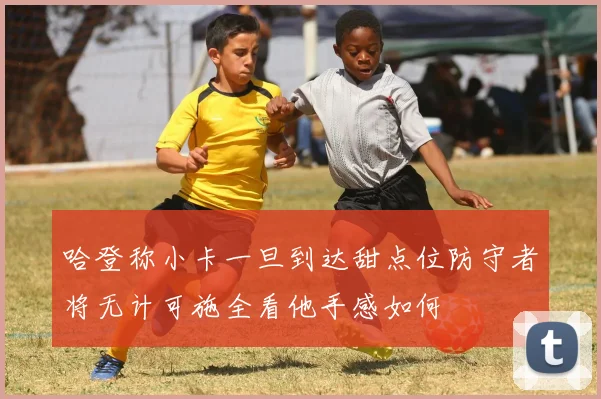 哈登称小卡一旦到达甜点位防守者将无计可施全看他手感如何