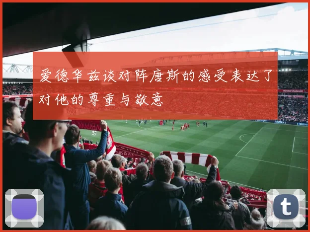 爱德华兹谈对阵唐斯的感受表达了对他的尊重与敬意
