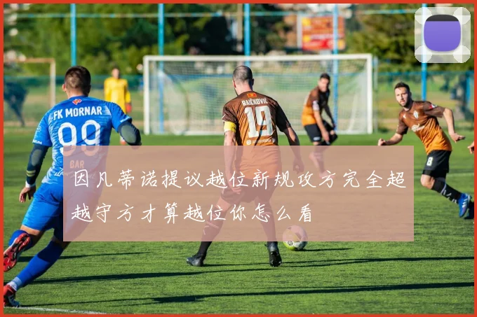 因凡蒂诺提议越位新规攻方完全超越守方才算越位你怎么看