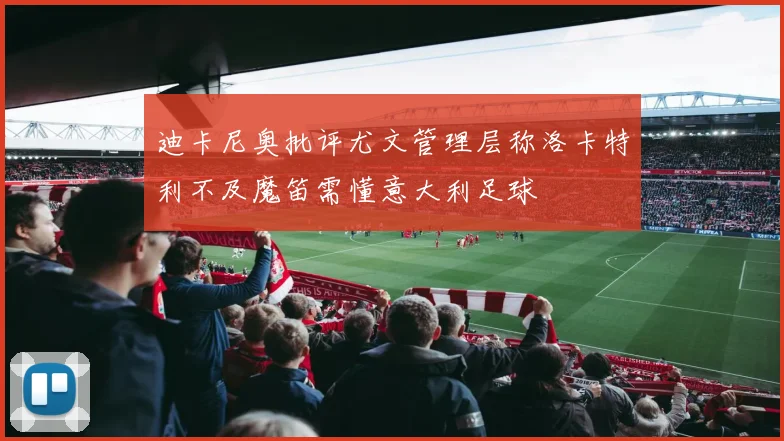 迪卡尼奥批评尤文管理层称洛卡特利不及魔笛需懂意大利足球