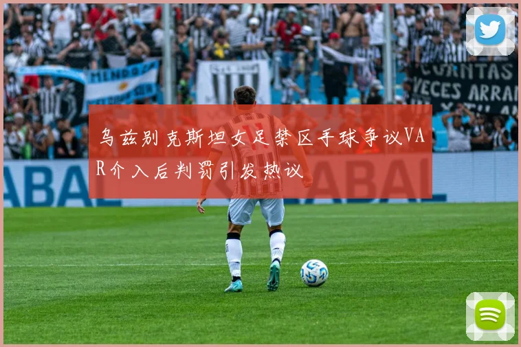 乌兹别克斯坦女足禁区手球争议VAR介入后判罚引发热议