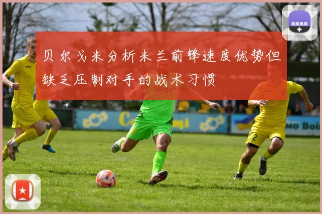 贝尔戈米分析米兰前锋速度优势但缺乏压制对手的战术习惯