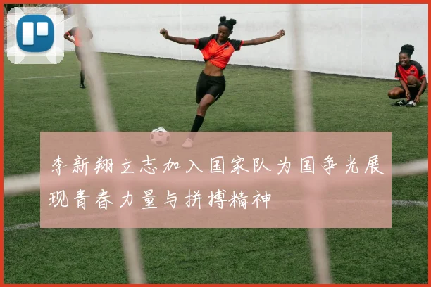 李新翔立志加入国家队为国争光展现青春力量与拼搏精神