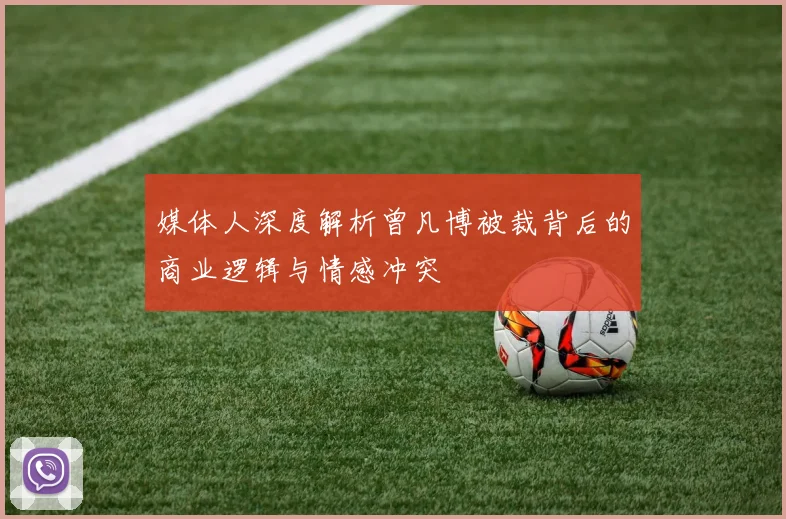 媒体人深度解析曾凡博被裁背后的商业逻辑与情感冲突