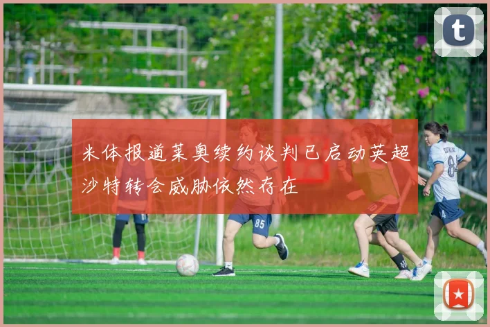 米体报道莱奥续约谈判已启动英超沙特转会威胁依然存在