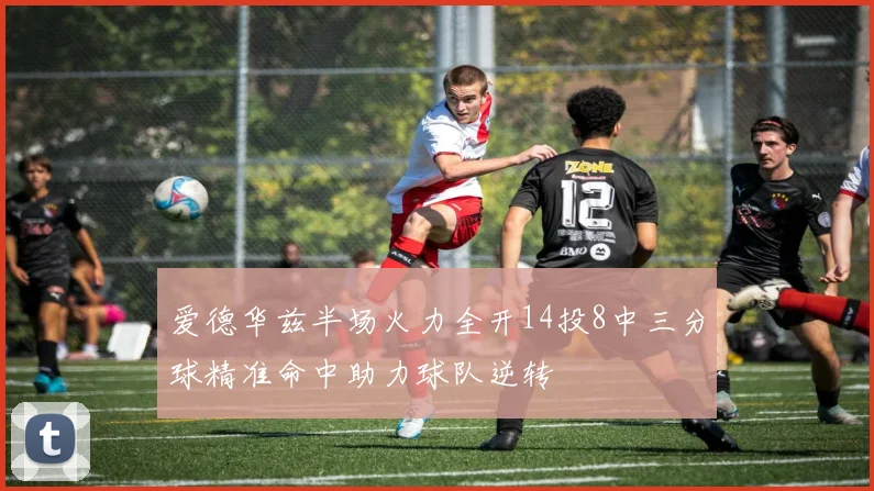 爱德华兹半场火力全开14投8中三分球精准命中助力球队逆转