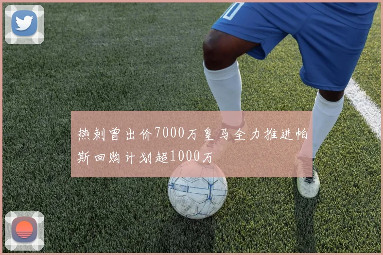 热刺曾出价7000万皇马全力推进帕斯回购计划超1000万