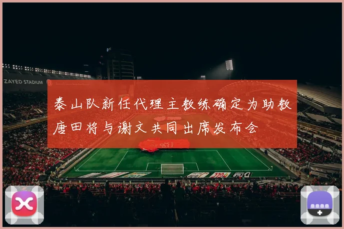 泰山队新任代理主教练确定为助教唐田将与谢文共同出席发布会