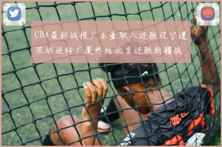 CBA最新战报广东豪取八连胜辽宁遭深圳逆转广厦终结北京连胜新疆战胜广州