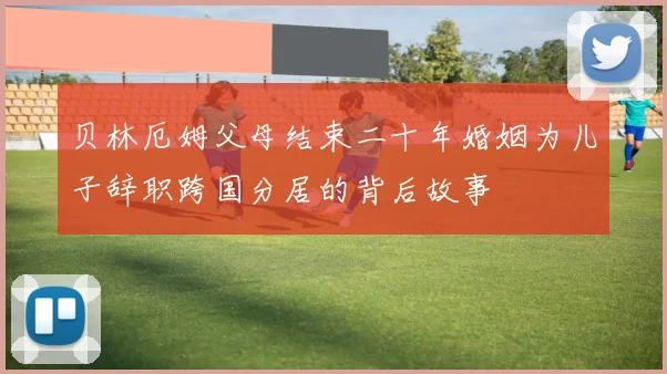 贝林厄姆父母结束二十年婚姻为儿子辞职跨国分居的背后故事