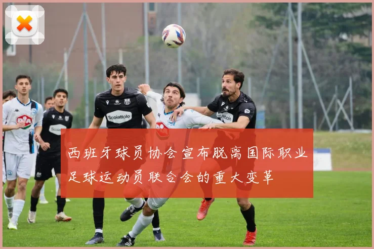 西班牙球员协会宣布脱离国际职业足球运动员联合会的重大变革