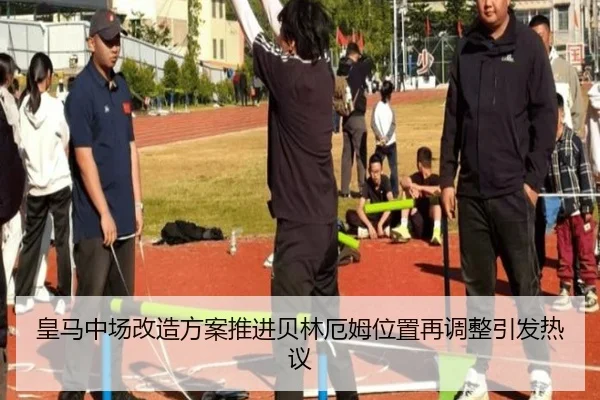 皇马中场改造方案推进贝林厄姆位置再调整引发热议（ManBetX）